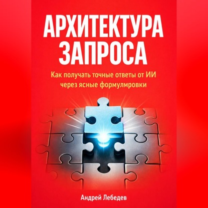 Архитектура запроса. Как получать точные ответы от ИИ через ясные формулировки