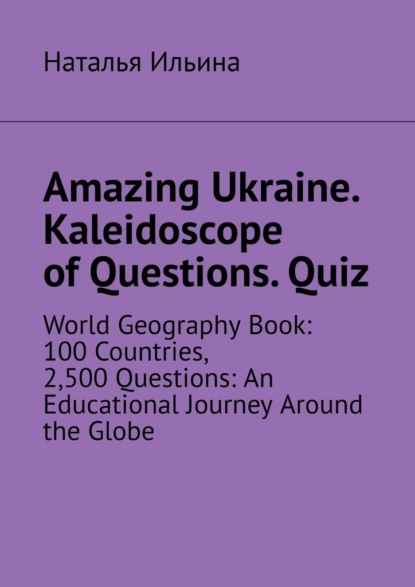 Amazing Ukraine. Kaleidoscope of Questions. Quiz. World Geography Book: 100 Countries, 2,500 Questions: An Educational Journey Around the Globe