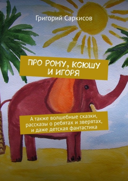 Про Рому, Ксюшу и Игоря. А также волшебные сказки, рассказы о ребятах и зверятах, и даже детская фантастика