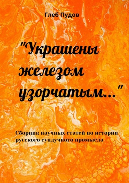 «Украшены железом узорчатым…». Сборник научных статей по истории русского сундучного промысла