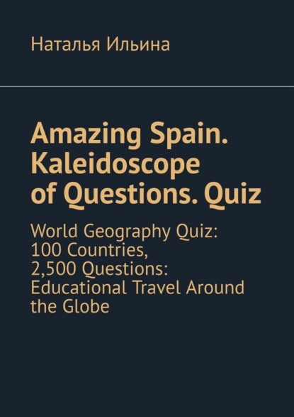 Amazing Spain. Kaleidoscope of Questions. Quiz. World Geography Quiz: 100 Countries, 2,500 Questions: Educational Travel Around the Globe