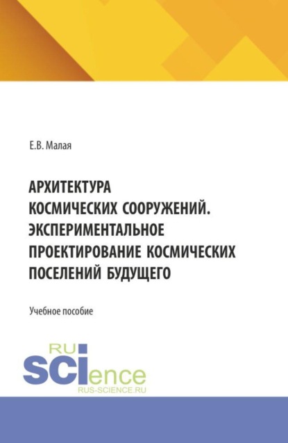 Архитектура космических сооружений. Экспериментальное проектирование космических поселений будущего. (Аспирантура, Бакалавриат, Магистратура). Учебное пособие.