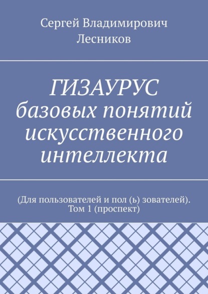 ГИЗАУРУС базовых понятий искусственного интеллекта. (Для пользователей и пол (ь) зователей). Том 1 (проспект)