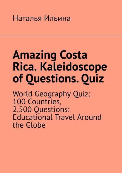 Amazing Costa Rica. Kaleidoscope of Questions. Quiz. World Geography Quiz: 100 Countries, 2,500 Questions: Educational Travel Around the Globe