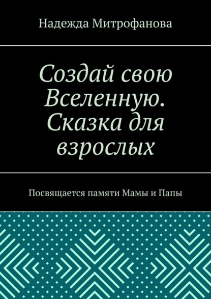 Создай свою Вселенную. Сказка для взрослых. Посвящается памяти Мамы и Папы