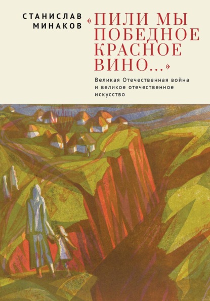 «Пили мы Победное красное вино…». Великая Отечественная война и великое отечественное искусство. Эссе и статьи XXI века