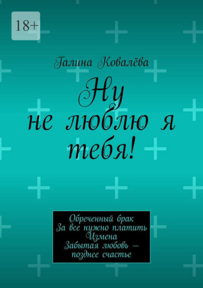 Ну не люблю я тебя! Обреченный брак. За все нужно платить. Измена. Забытая любовь — позднее счастье