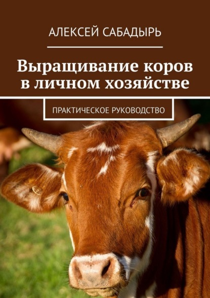 Выращивание коров в личном хозяйстве. Практическое руководство