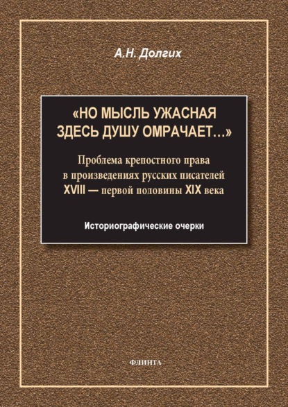 «Но мысль ужасная здесь душу омрачает…». Проблема крепостного права в произведениях русских писателей XVIII – первой половины XIX века. Историографические очерки