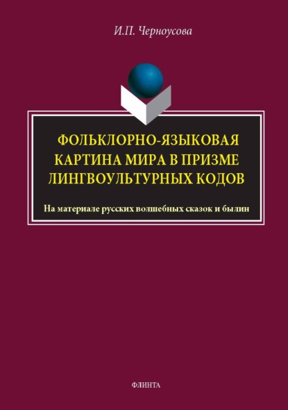 Фольклорно-языковая картина мира в призме лингвокультурных кодов. На материале русских волшебных сказок и былин. Монография