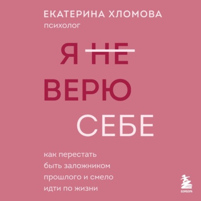 Я (не) верю себе. Как перестать быть заложником прошлого и смело идти по жизни