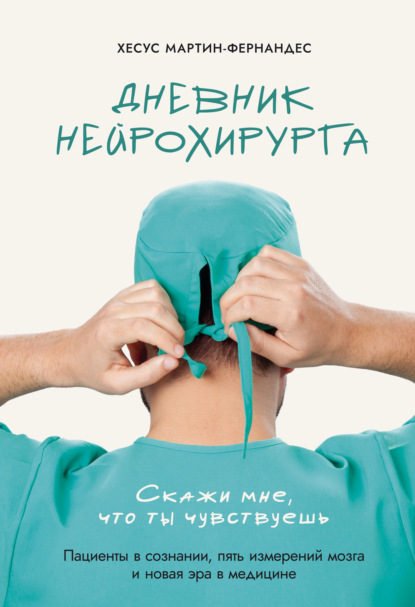Дневник нейрохирурга. Скажи мне, что ты чувствуешь. Пациенты в сознании, пять измерений мозга и новая эра в медицине