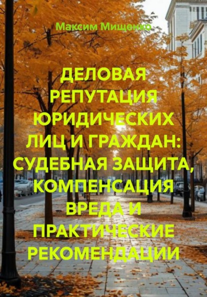 ДЕЛОВАЯ РЕПУТАЦИЯ ЮРИДИЧЕСКИХ ЛИЦ И ГРАЖДАН: СУДЕБНАЯ ЗАЩИТА, КОМПЕНСАЦИЯ ВРЕДА И ПРАКТИЧЕСКИЕ РЕКОМЕНДАЦИИ
