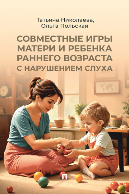 Совместные игры матери и ребенка раннего возраста с нарушением слуха. Учебно-практическое пособие