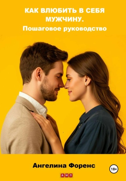 КАК ВЛЮБИТЬ В СЕБЯ МУЖЧИНУ. Пошаговое руководство. Ангелина Форенс