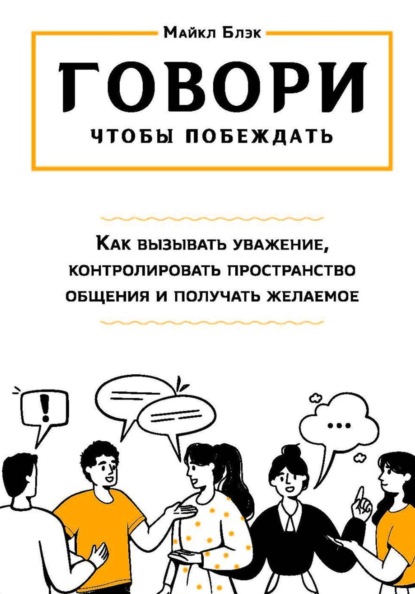 ГОВОРИ, ЧТОБЫ ПОБЕЖДАТЬ: как вызывать уважение, контролировать общение и получать желаемое
