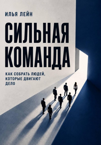 Сильная команда. Как собрать людей, которые двигают дело