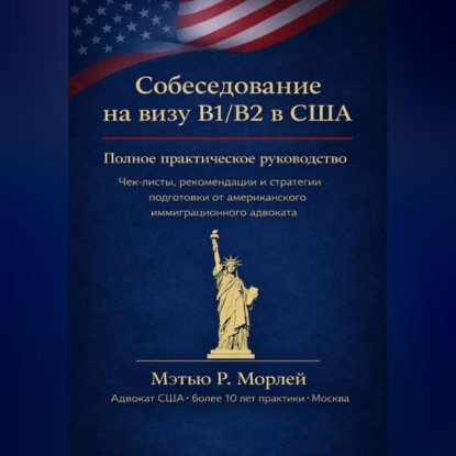 Полное руководство по собеседованию на визу B1/B2 в США: Как получить визу с первой попытки: пошаговый план, чек-листы и стратегии от американского адвоката с более чем 10-летним опытом в Москве