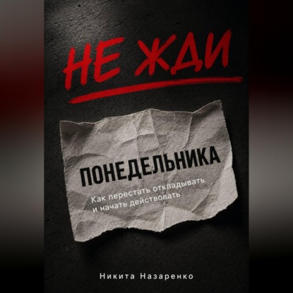 НЕ ЖДИ ПОНЕДЕЛЬНИКА: КАК ПЕРЕСТАТЬ ОТКЛАДЫВАТЬ И НАЧАТЬ ДЕЙСТВОВАТЬ