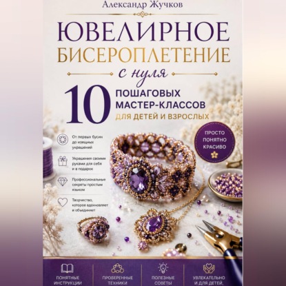 Ювелирное бисероплетение с нуля. 10 пошаговых мастер-классов для детей и взрослых.