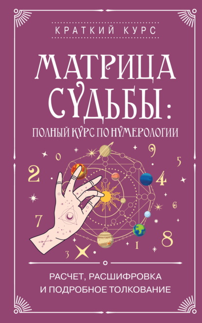 Матрица судьбы: полный курс по нумерологии. Расчет, расшифровка и подробное толкование