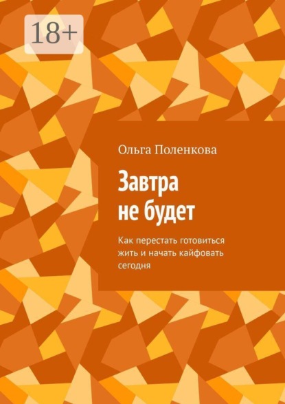 Завтра не будет. Как перестать готовиться жить и начать кайфовать сегодня