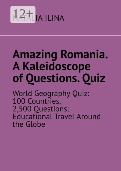 Amazing Romania. A Kaleidoscope of Questions. Quiz. World Geography Quiz: 100 Countries, 2,500 Questions: Educational Travel Around the Globe