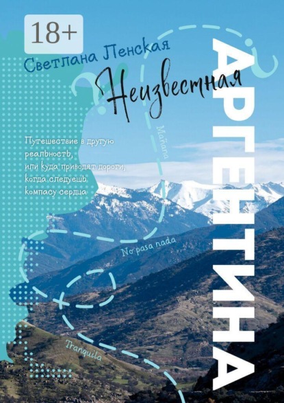 Неизвестная Аргентина. Путешествие в другую реальность, или Куда приводят дороги, когда следуешь компасу сердца