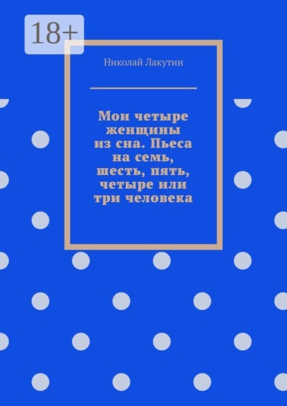 Мои четыре женщины из сна. Пьеса на семь, шесть, пять, четыре или три человека