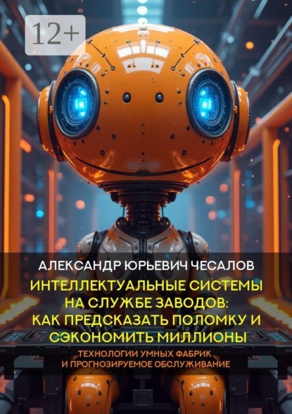 Интеллектуальные системы на службе заводов: как предсказать поломку и сэкономить миллионы. Технологии умных фабрик и прогнозируемое обслуживание. Монография