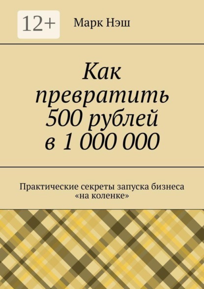 Как превратить 500 рублей в 1 000 000. Практические секреты запуска бизнеса «на коленке»