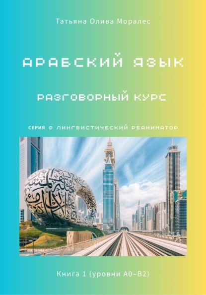 Арабский язык. Разговорный курс. Книга 1 (уровни А0–В2). Серия Лингвистический Реаниматор