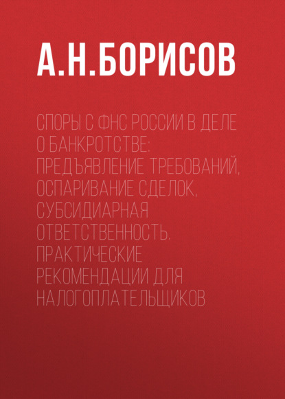 Споры с ФНС России в деле о банкротстве: предъявление требований, оспаривание сделок, субсидиарная ответственность. Практические рекомендации для налогоплательщиков