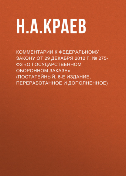 Комментарий к Федеральному закону от 29 декабря 2012 г. № 275-ФЗ «О государственном оборонном заказе» (постатейный, 6-е издание, переработанное и дополненное)
