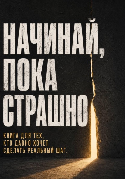 Начинай, пока страшно. Книга для тех, кто давно хочет сделать реальный шаг
