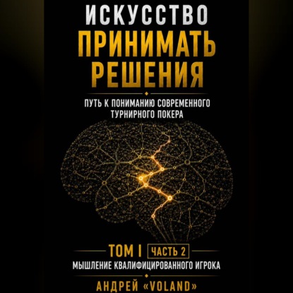 ИСКУССТВО ПРИНИМАТЬ РЕШЕНИЯ. Путь к пониманию современного турнирного покера. Том 1  Часть 2. "МЫШЛЕНИЕ КВАЛИФИЦИРОВАННОГО ИГРОКА"