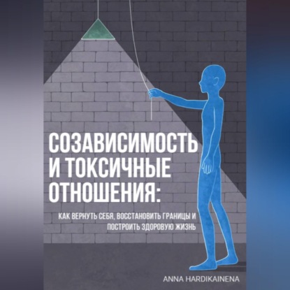 Созависимость и токсичные отношения: как вернуть себя, восстановить границы и построить здоровую жизнь