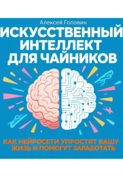 ИСКУССТВЕННЫЙ ИНТЕЛЛЕКТ ДЛЯ ЧАЙНИКОВ Как нейросети могут упростить вашу жизнь и заработать деньги