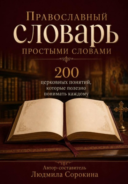 Православный словарь простыми словами. 200 церковных понятий, которые полезно понимать каждому