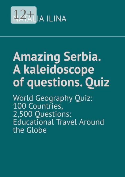 Amazing Serbia. A kaleidoscope of questions. Quiz. World Geography Quiz: 100 Countries, 2,500 Questions: Educational Travel Around the Globe