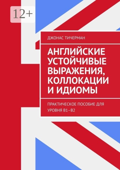Английские устойчивые выражения, коллокации и идиомы. Практическое пособие для уровня B1–B2