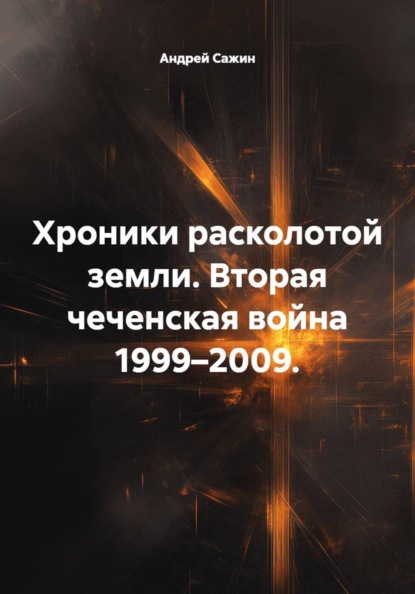 Хроники расколотой земли. Вторая чеченская война 1999–2009.
