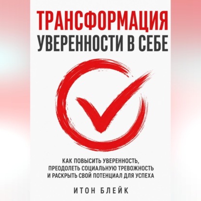 Трансформация уверенности в себе. Как повысить уверенность, преодолеть социальную тревожность и раскрыть свой потенциал для успеха