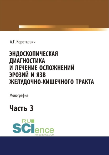 Эндоскопическая диагностика и лечение осложнений эрозий и язв желудочно-кишечного тракта. Часть 3. (Аспирантура, Магистратура, Ординатура, Специалитет). Монография.