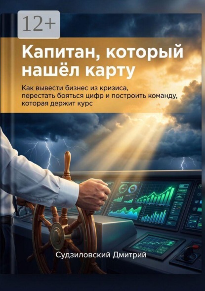 Капитан, который нашёл карту. Как вывести бизнес из кризиса, перестать бояться цифр и построить команду, которая держит курс