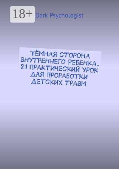 Тёмная сторона внутреннего ребенка. 21 практический урок для проработки детских травм