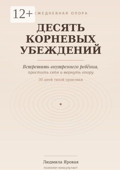 Десять корневых убеждений. Встретить внутреннего ребёнка, простить себя и вернуть опору. 30 дней тихой практики