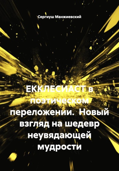 ЕККЛЕСИАСТ в поэтическом переложении.  Новый взгляд на шедевр неувядающей мудрости
