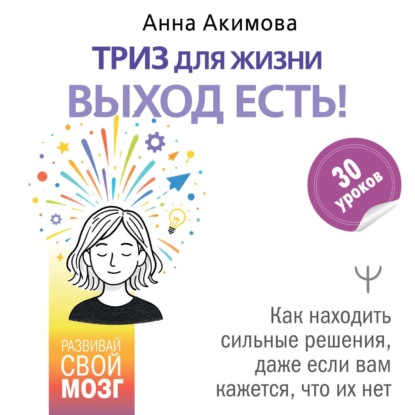 ТРИЗ для жизни. Выход есть! Как находить сильные решения, даже если вам кажется, что их нет