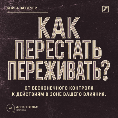 Как перестать переживать? От бесконечного контроля к действиям в зоне вашего влияния